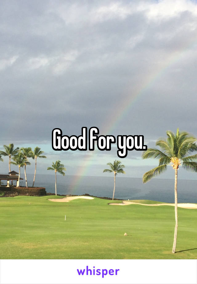 Good for you.