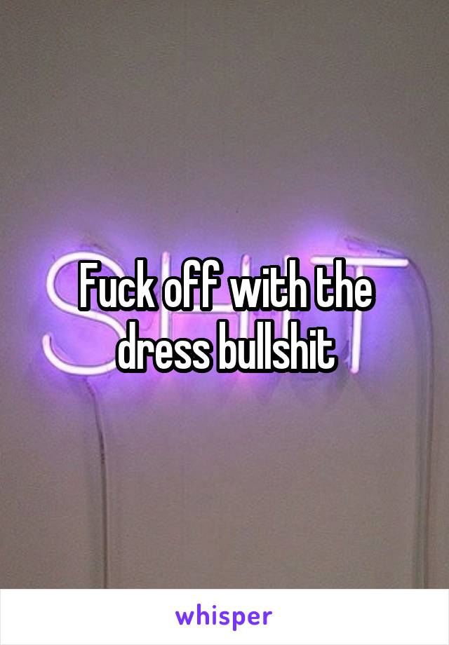 Fuck off with the dress bullshit