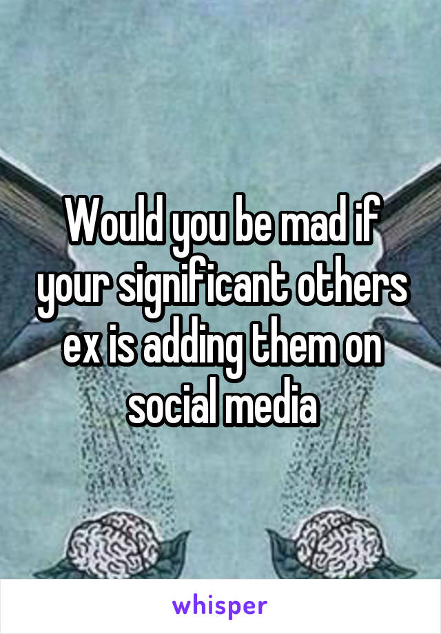 Would you be mad if your significant others ex is adding them on social media