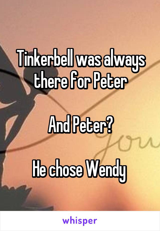 Tinkerbell was always there for Peter

And Peter?

He chose Wendy 