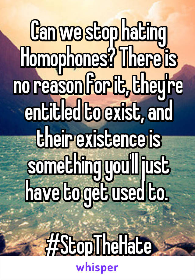 Can we stop hating Homophones? There is no reason for it, they're entitled to exist, and their existence is something you'll just have to get used to. 

#StopTheHate