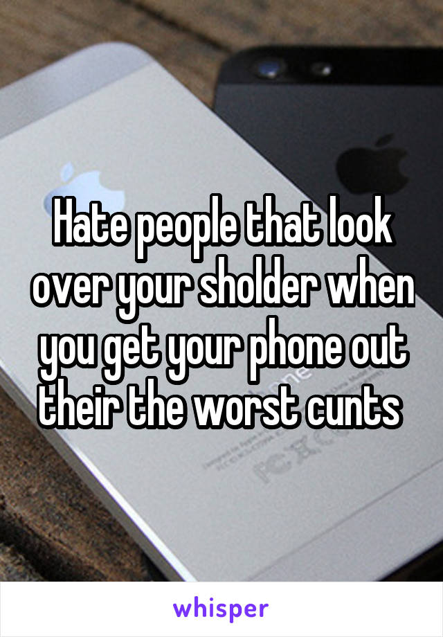 Hate people that look over your sholder when you get your phone out their the worst cunts 