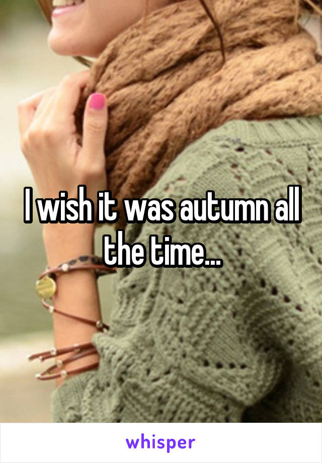 I wish it was autumn all the time...