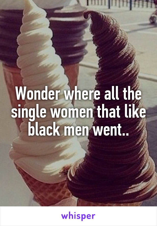 Wonder where all the single women that like black men went..