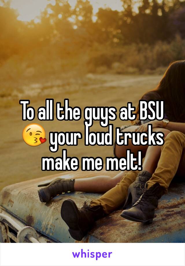 To all the guys at BSU 😘 your loud trucks make me melt!