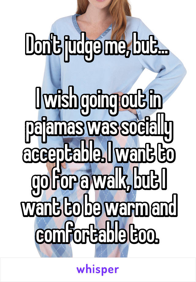 Don't judge me, but... 

I wish going out in pajamas was socially acceptable. I want to go for a walk, but I want to be warm and comfortable too. 