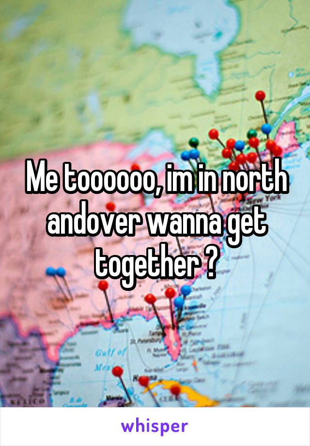 Me toooooo, im in north andover wanna get together ?