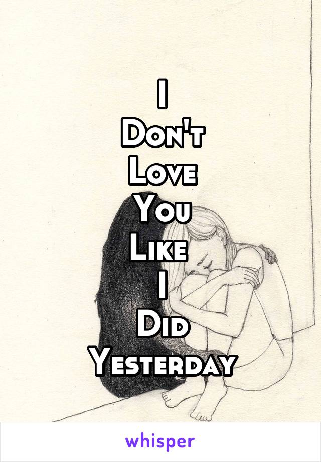 I
Don't
Love
You
Like 
I
Did
Yesterday