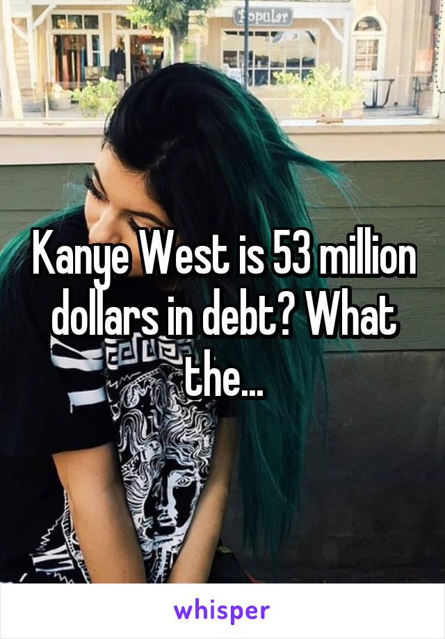 Kanye West is 53 million dollars in debt? What the...