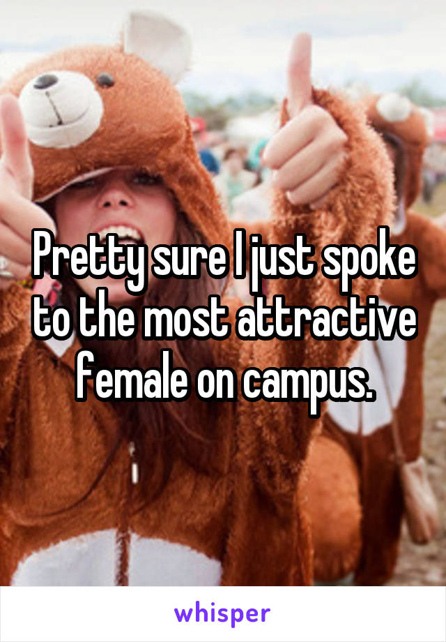 Pretty sure I just spoke to the most attractive female on campus.