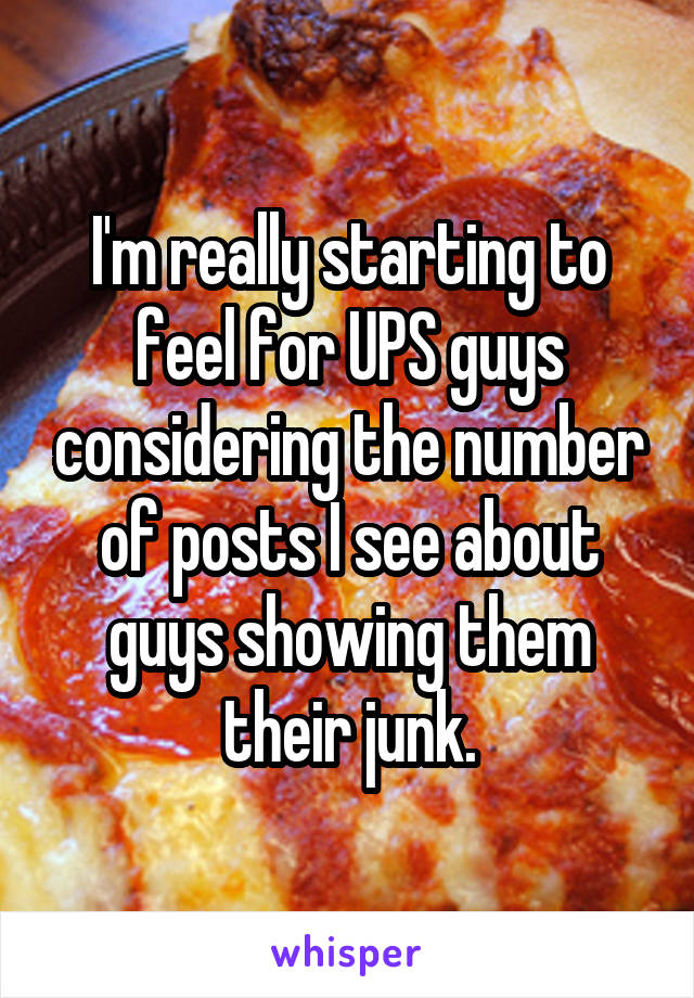 I'm really starting to feel for UPS guys considering the number of posts I see about guys showing them their junk.