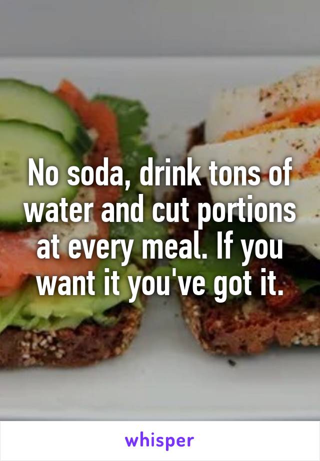 No soda, drink tons of water and cut portions at every meal. If you want it you've got it.