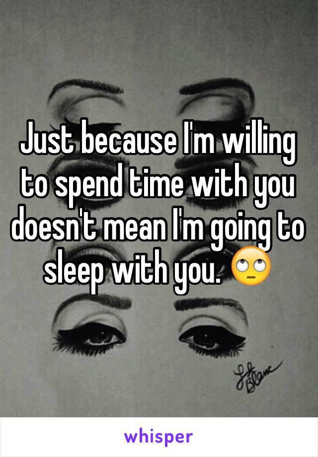 Just because I'm willing to spend time with you doesn't mean I'm going to sleep with you. 🙄