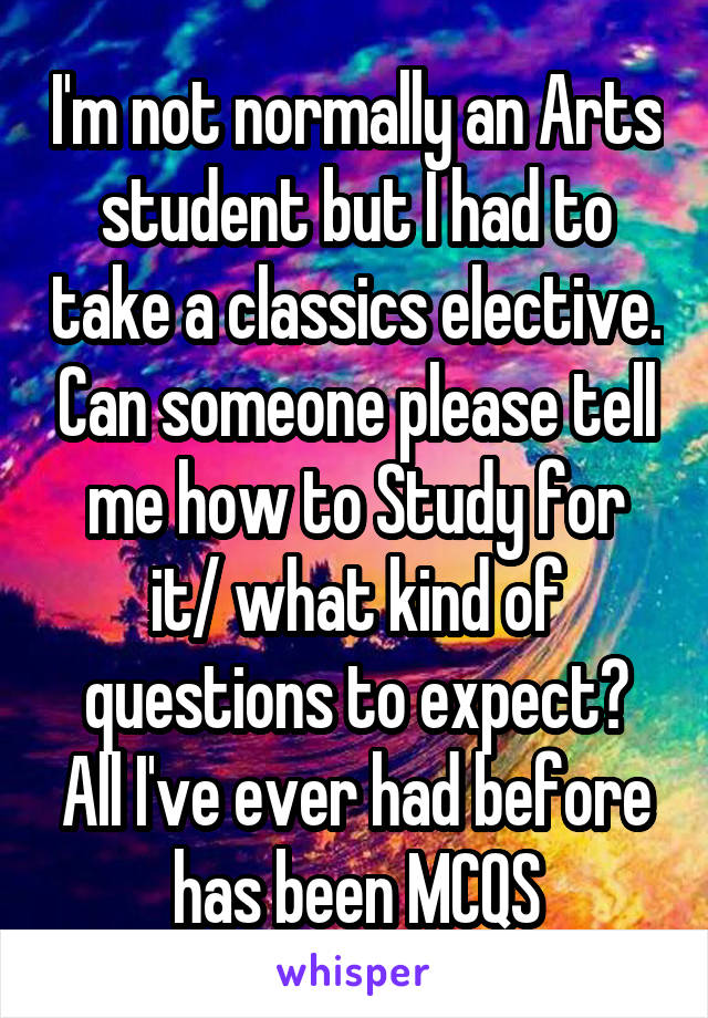 I'm not normally an Arts student but I had to take a classics elective. Can someone please tell me how to Study for it/ what kind of questions to expect? All I've ever had before has been MCQS