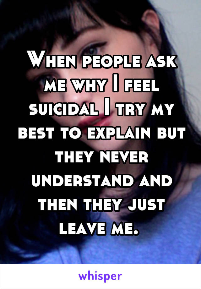 When people ask me why I feel suicidal I try my best to explain but they never understand and then they just leave me. 