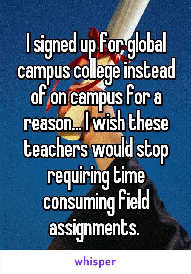 I signed up for global campus college instead of on campus for a reason... I wish these teachers would stop requiring time consuming field assignments. 