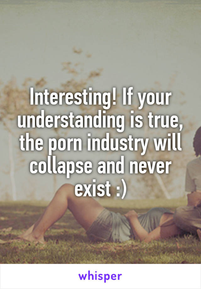 Interesting! If your understanding is true, the porn industry will collapse and never exist :)