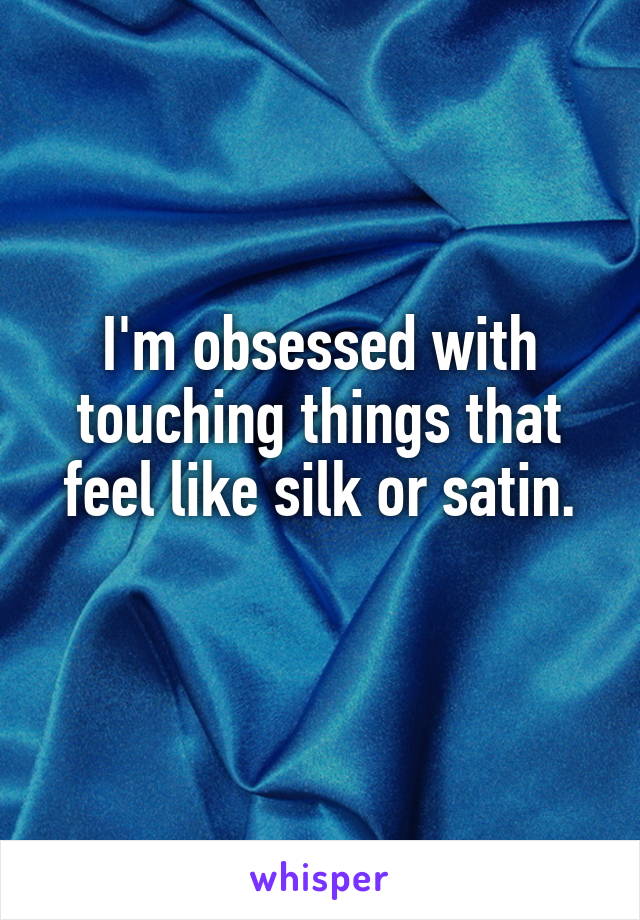 I'm obsessed with touching things that feel like silk or satin.
