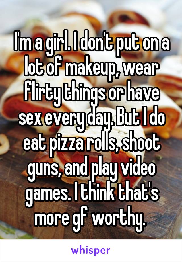 I'm a girl. I don't put on a lot of makeup, wear flirty things or have sex every day. But I do eat pizza rolls, shoot guns, and play video games. I think that's more gf worthy. 