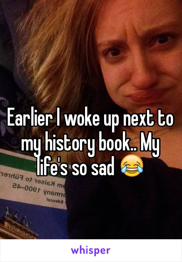 Earlier I woke up next to my history book.. My life's so sad 😂