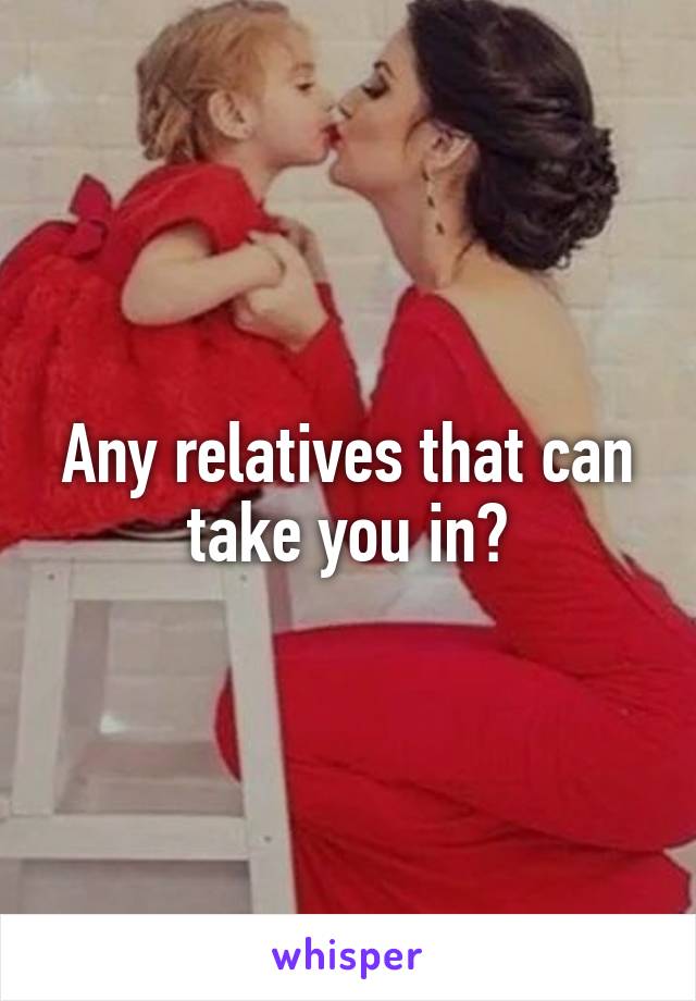 Any relatives that can take you in?