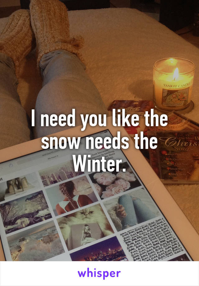 I need you like the snow needs the Winter.