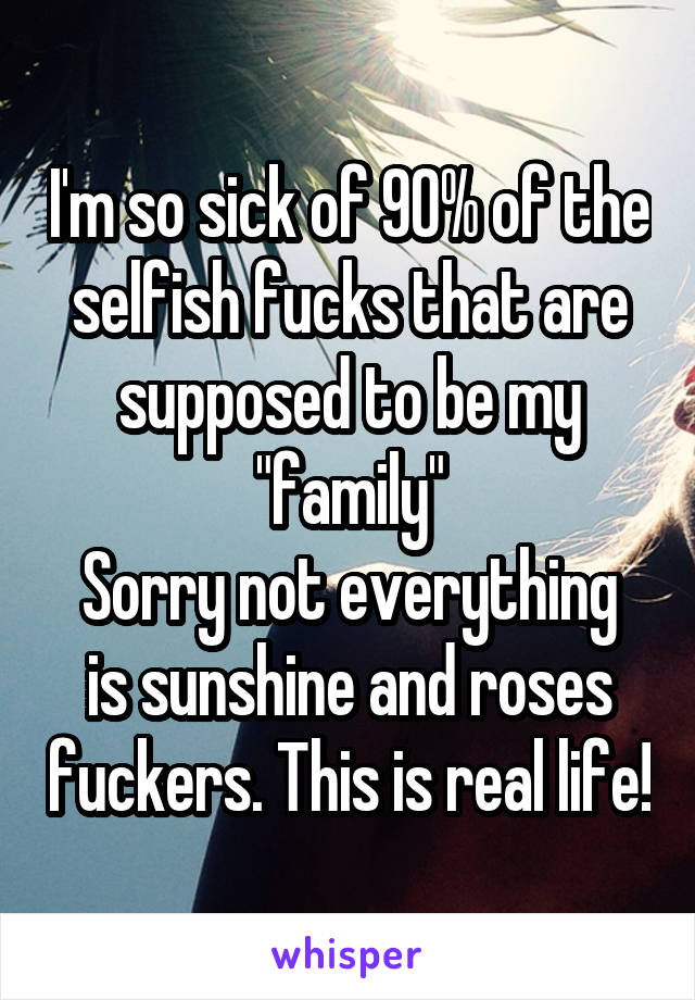 I'm so sick of 90% of the selfish fucks that are supposed to be my "family"
Sorry not everything is sunshine and roses fuckers. This is real life!