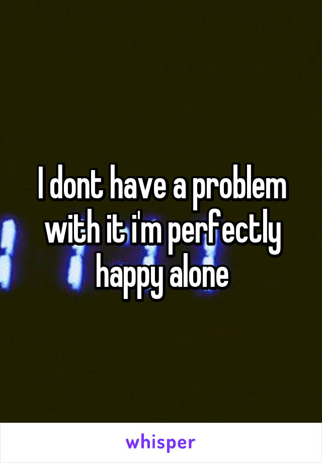 I dont have a problem with it i'm perfectly happy alone