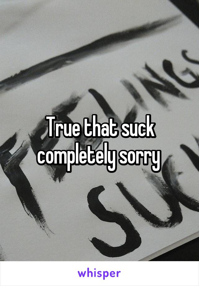 True that suck completely sorry 