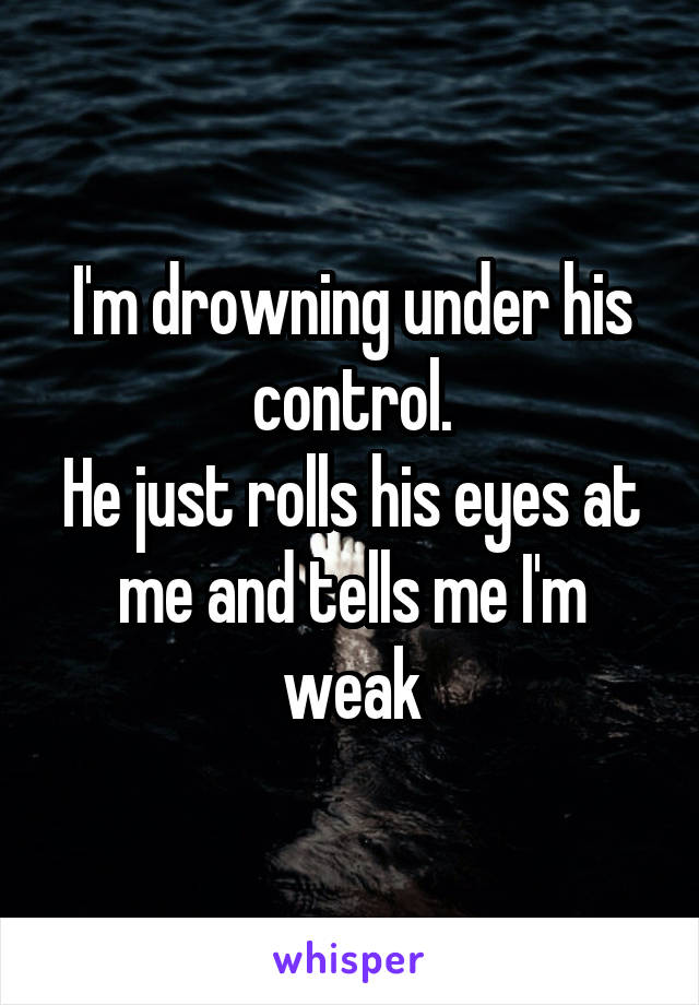 I'm drowning under his control.
He just rolls his eyes at me and tells me I'm weak