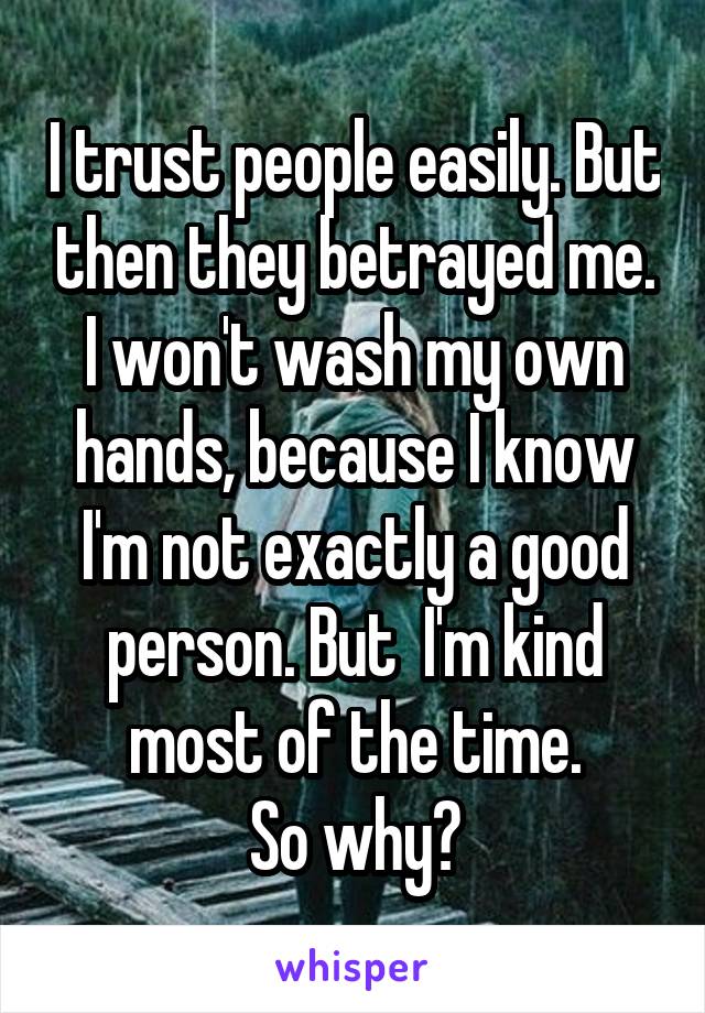 I trust people easily. But then they betrayed me.
I won't wash my own hands, because I know I'm not exactly a good person. But  I'm kind most of the time.
So why?