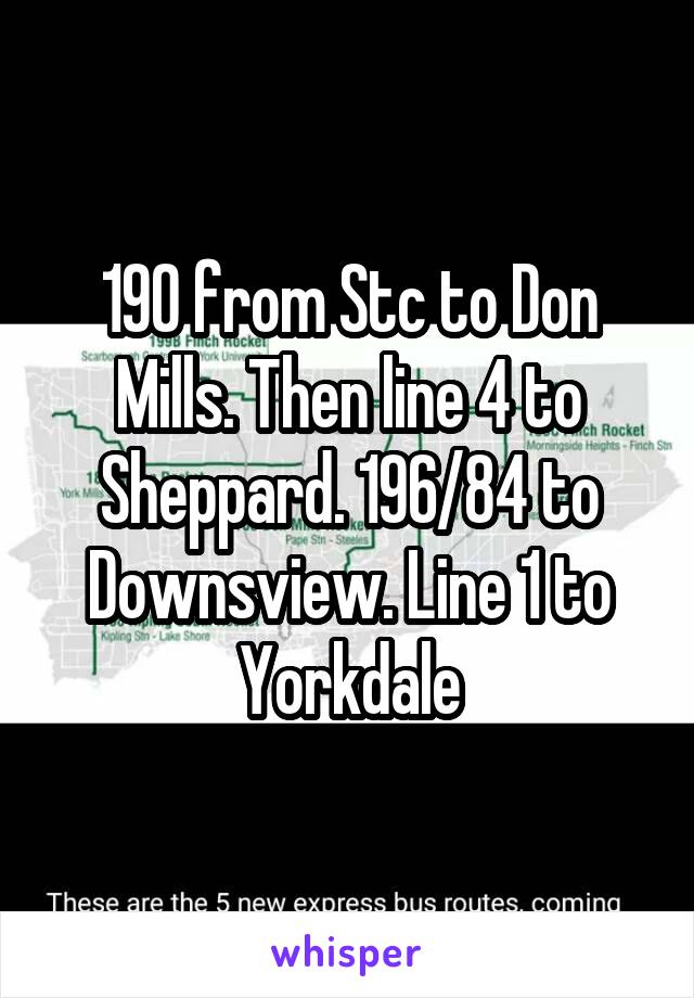 190 from Stc to Don Mills. Then line 4 to Sheppard. 196/84 to Downsview. Line 1 to Yorkdale