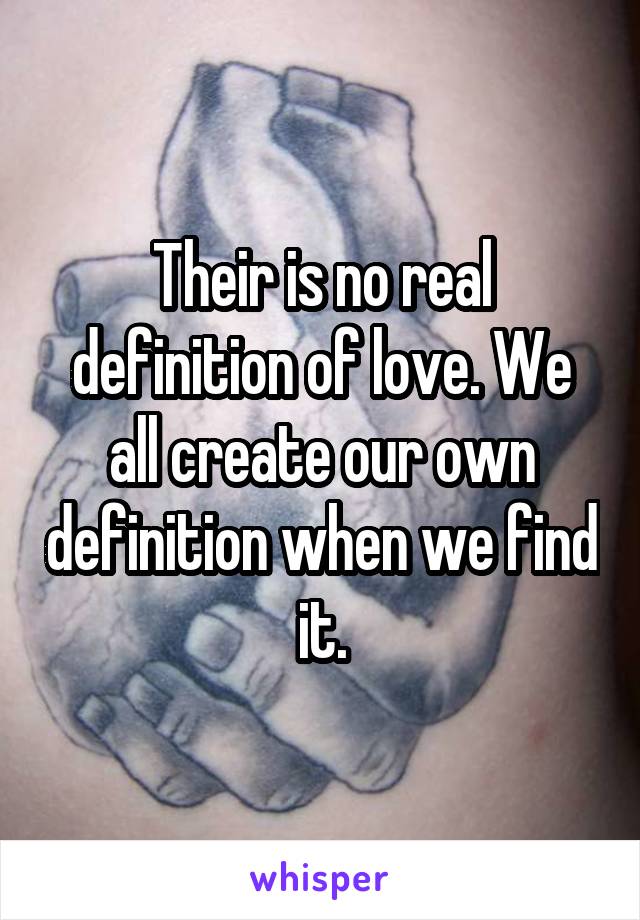 Their is no real definition of love. We all create our own definition when we find it.