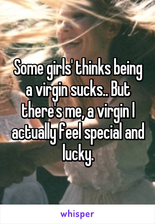 Some girls' thinks being a virgin sucks.. But there's me, a virgin I actually feel special and lucky.