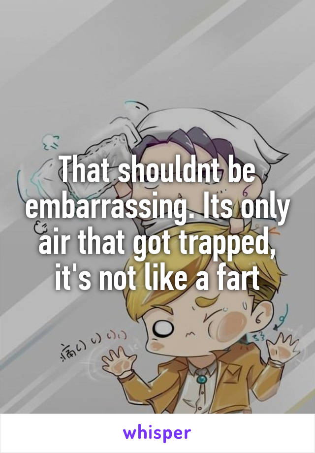 That shouldnt be embarrassing. Its only air that got trapped, it's not like a fart