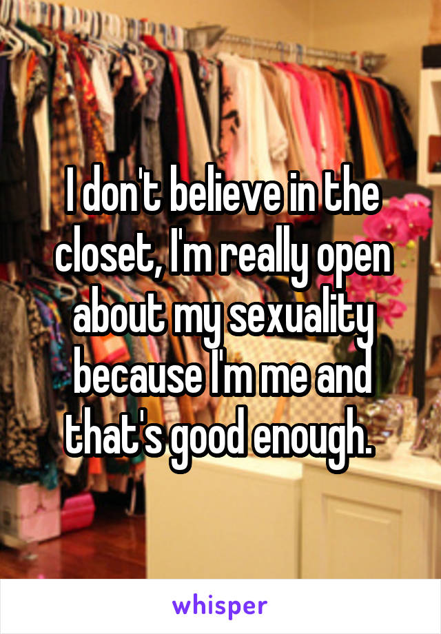 I don't believe in the closet, I'm really open about my sexuality because I'm me and that's good enough. 