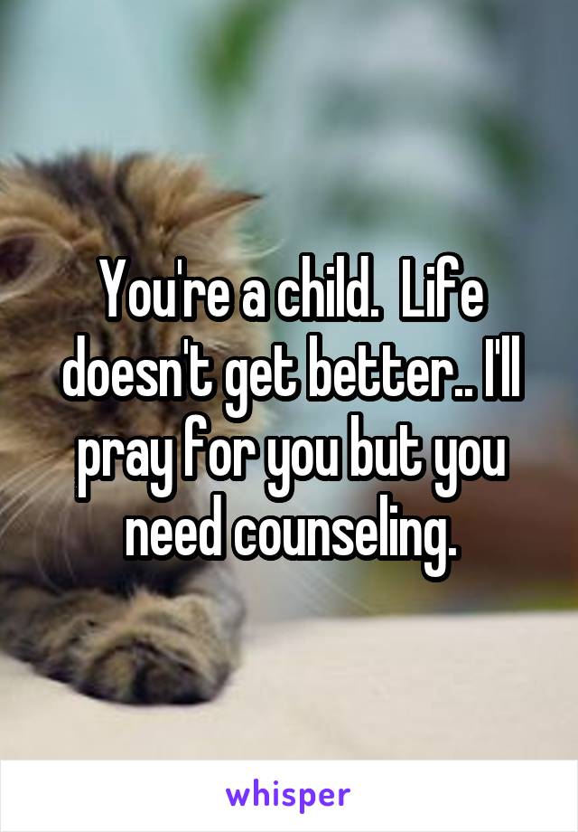 You're a child.  Life doesn't get better.. I'll pray for you but you need counseling.