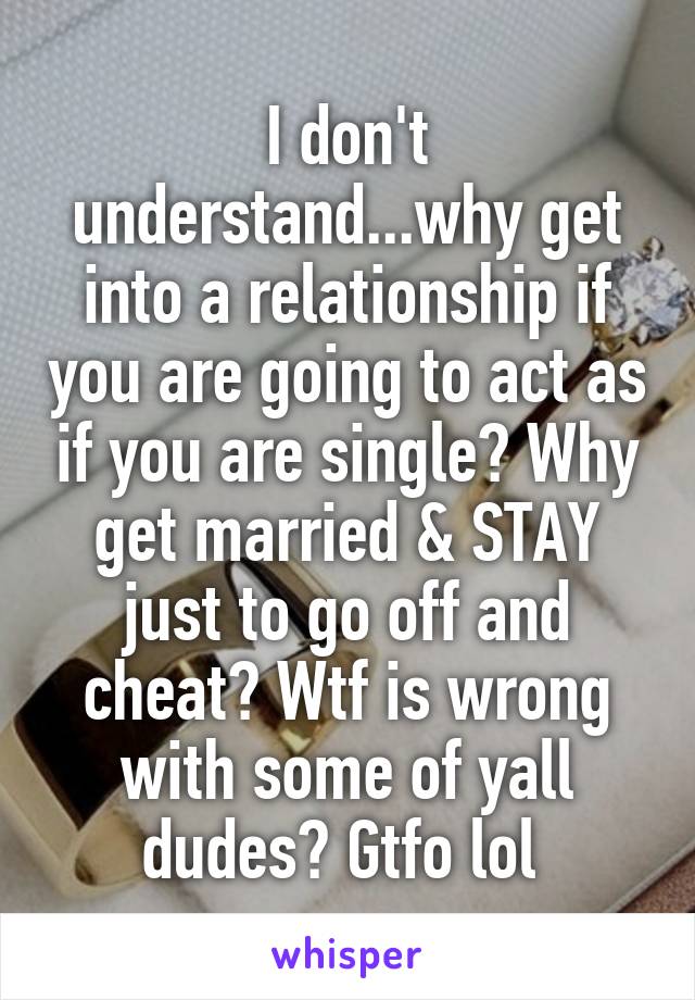 I don't understand...why get into a relationship if you are going to act as if you are single? Why get married & STAY just to go off and cheat? Wtf is wrong with some of yall dudes? Gtfo lol 