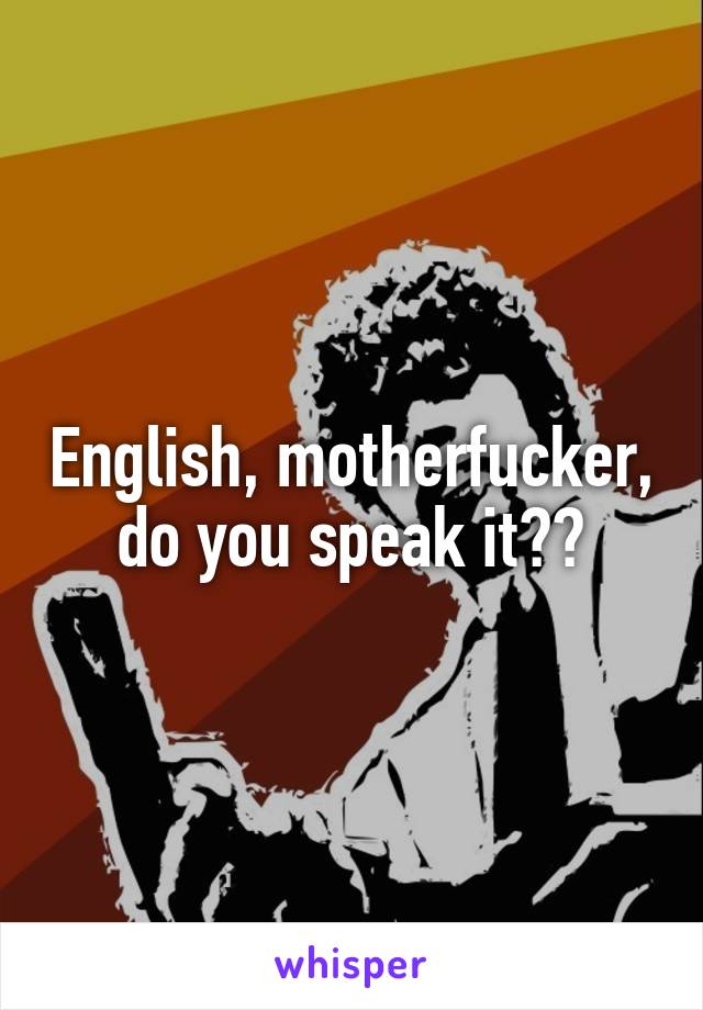 English, motherfucker, do you speak it??