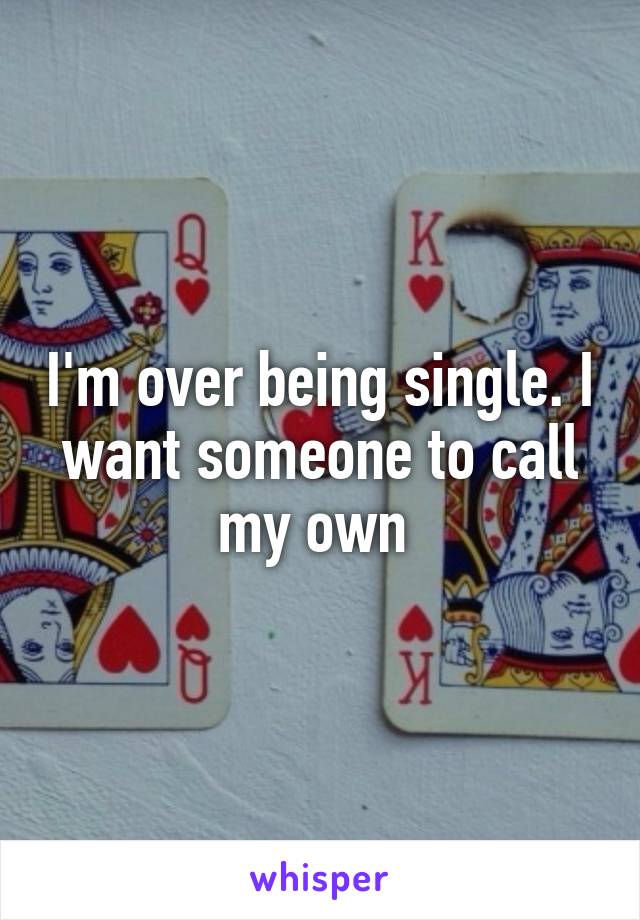 I'm over being single. I want someone to call my own 