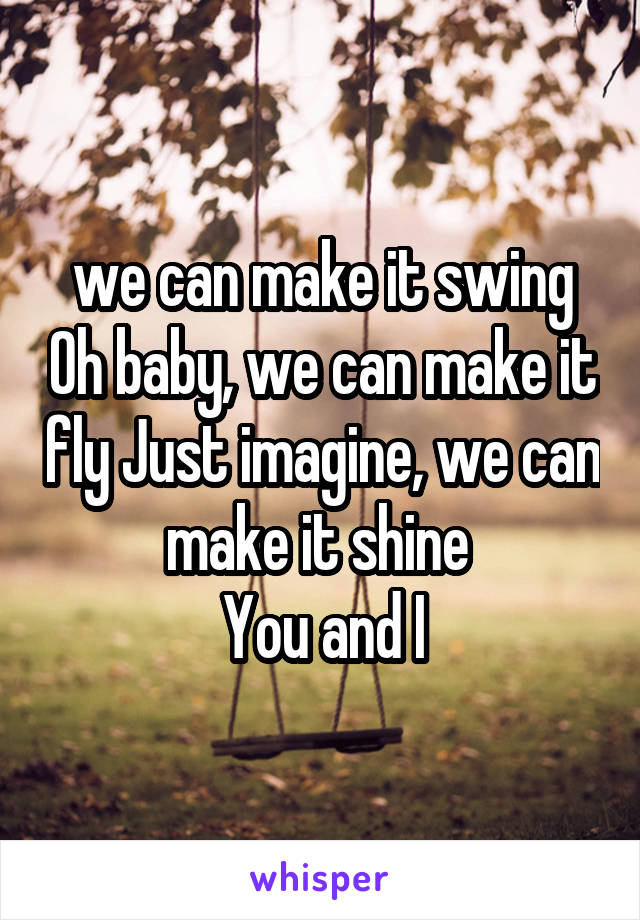 we can make it swing Oh baby, we can make it fly Just imagine, we can make it shine 
You and I