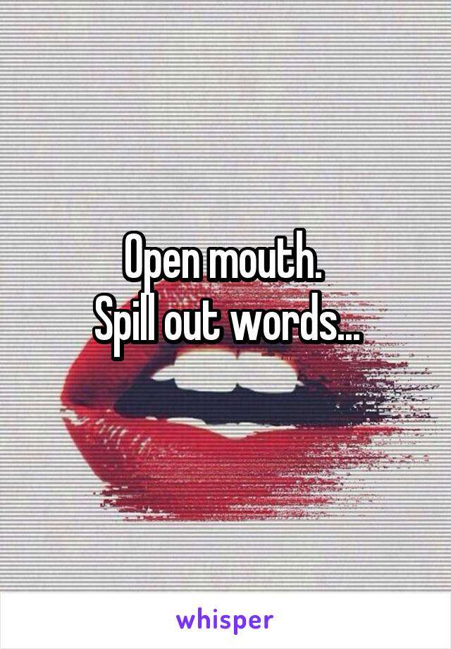 Open mouth. 
Spill out words...
