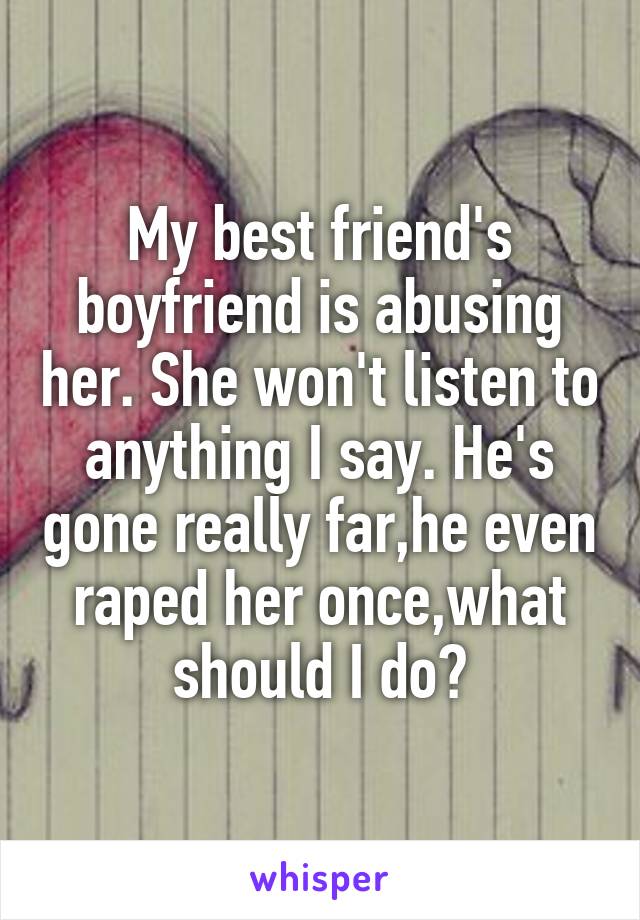 My best friend's boyfriend is abusing her. She won't listen to anything I say. He's gone really far,he even raped her once,what should I do?