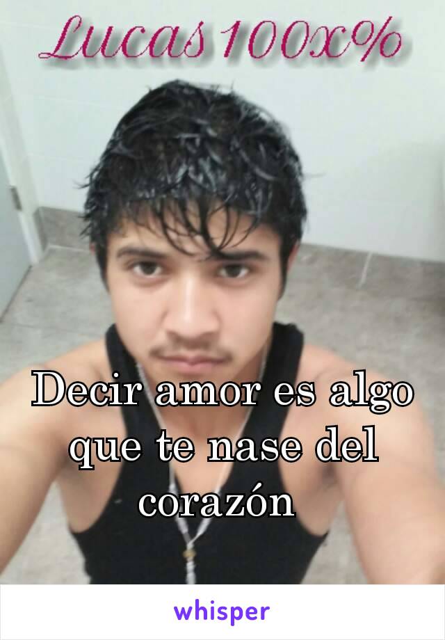 Decir amor es algo que te nase del corazón 