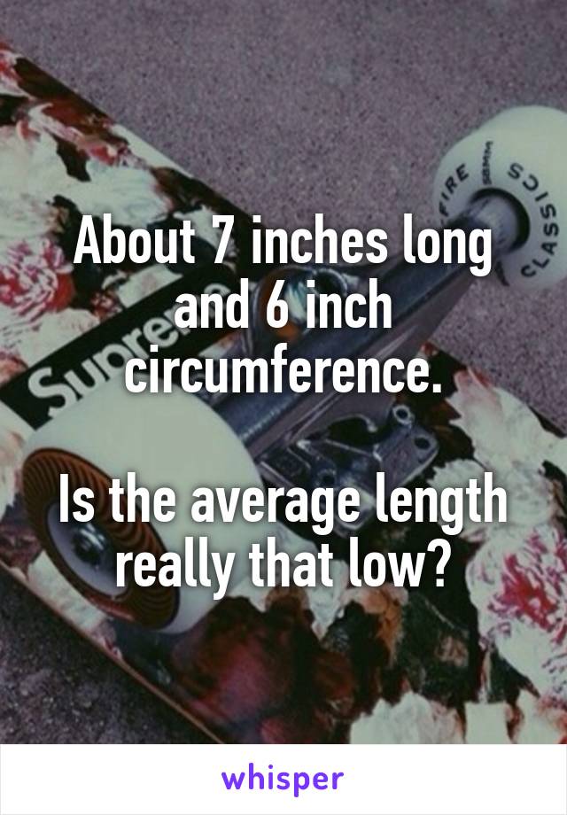 About 7 inches long and 6 inch circumference.

Is the average length really that low?