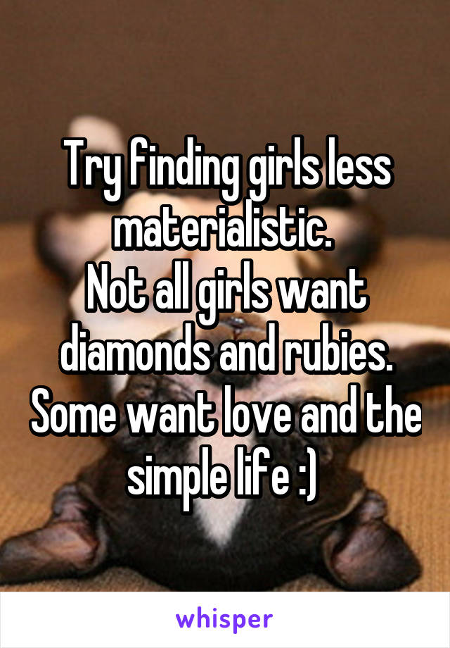 Try finding girls less materialistic. 
Not all girls want diamonds and rubies. Some want love and the simple life :) 