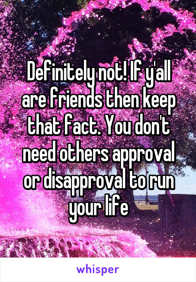 Definitely not! If y'all are friends then keep that fact. You don't need others approval or disapproval to run your life