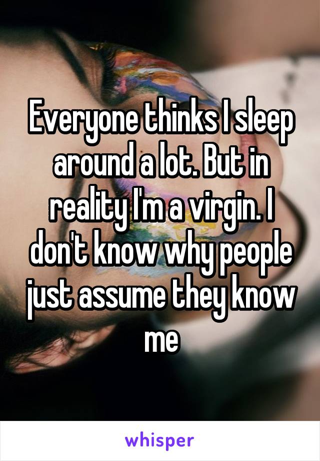 Everyone thinks I sleep around a lot. But in reality I'm a virgin. I don't know why people just assume they know me