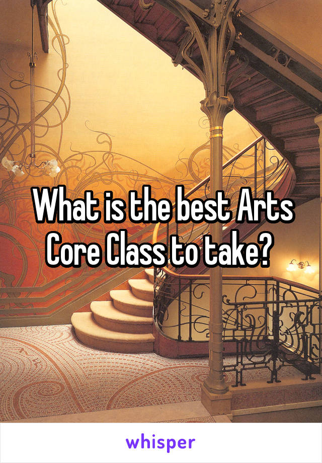 What is the best Arts Core Class to take? 