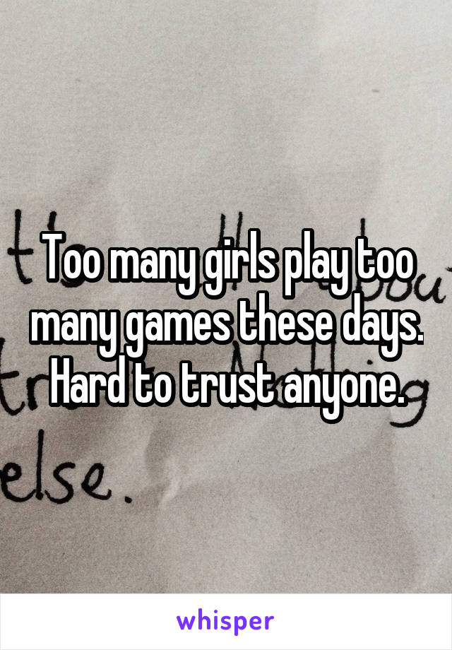 Too many girls play too many games these days. Hard to trust anyone.